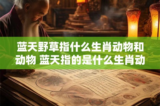 蓝天野草指什么生肖动物和动物 蓝天指的是什么生肖动物