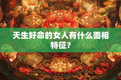 天生好命的女人有什么面相特征？