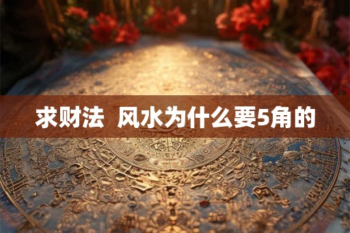 求财法 风水为什么要5角的 求财法 风水为什么要5角的