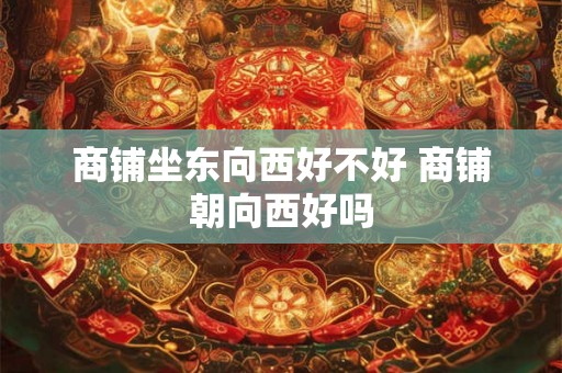 商铺坐东向西好不好 商铺朝向西好吗