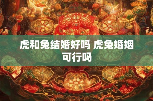 虎和兔结婚好吗 虎兔婚姻可行吗 虎和兔结婚好吗 虎兔婚姻可行吗