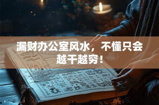 漏财办公室风水,不懂只会越干越穷! 漏财办公室风水,不懂只会越干越穷!