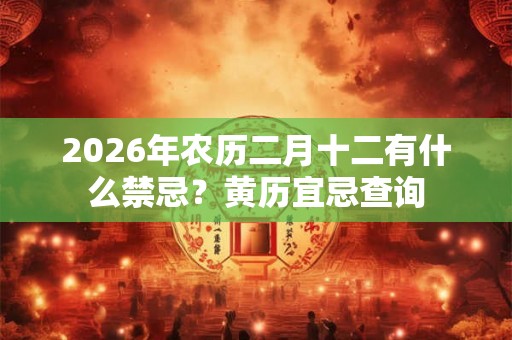 2026年农历二月十二有什么禁忌?黄历宜忌查询 2026年农历二月十二有什么禁忌?黄历宜忌查询