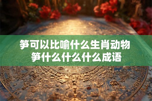 笋可以比喻什么生肖动物 笋什么什么什么成语