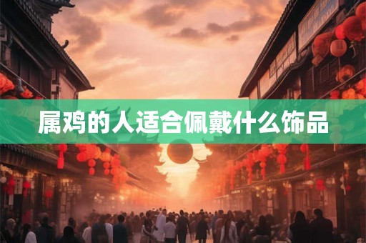 属鸡的人适合佩戴什么饰品