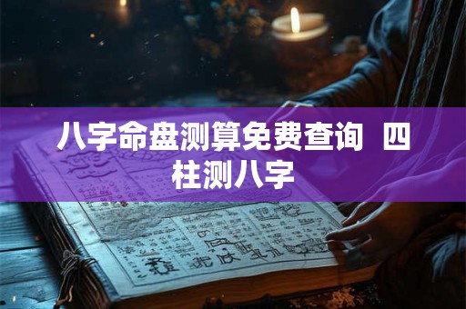 八字命盘测算免费查询  四柱测八字