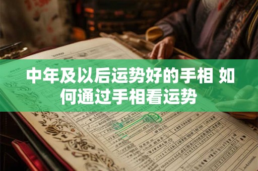 中年及以后运势好的手相 如何通过手相看运势 中年及以后运势好的手相 如何通过手相看运势