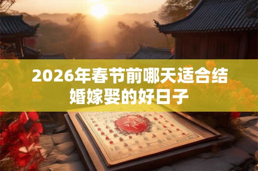 2026年春节前哪天适合结婚嫁娶的好日子 2026年春节前哪天适合结婚嫁娶的好日子