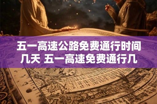 五一高速公路免费通行时间几天 五一高速免费通行几天