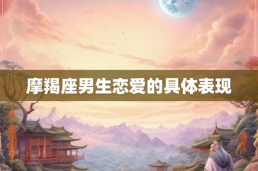摩羯座男生恋爱的具体表现