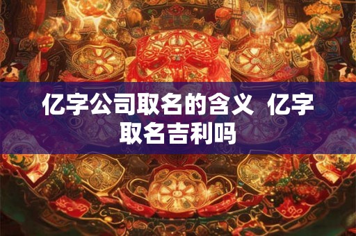 亿字公司取名的含义  亿字取名吉利吗