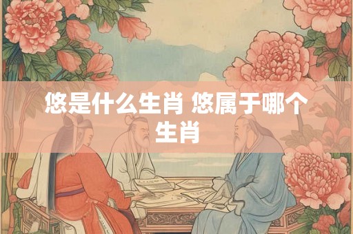 悠是什么生肖 悠属于哪个生肖