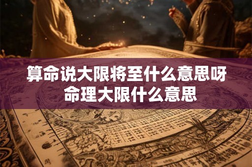 算命说大限将至什么意思呀  命理大限什么意思