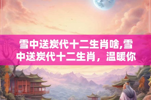 雪中送炭代十二生肖啥,雪中送炭代十二生肖，温暖你的心