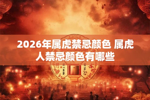 2026年属虎禁忌颜色 属虎人禁忌颜色有哪些
