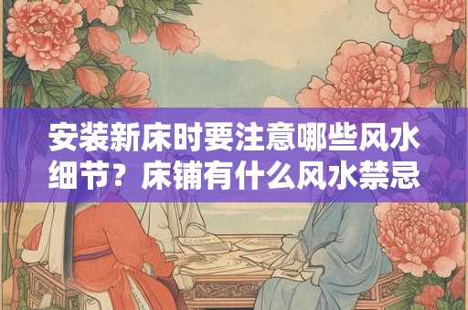 安装新床时要注意哪些风水细节？床铺有什么风水禁忌？