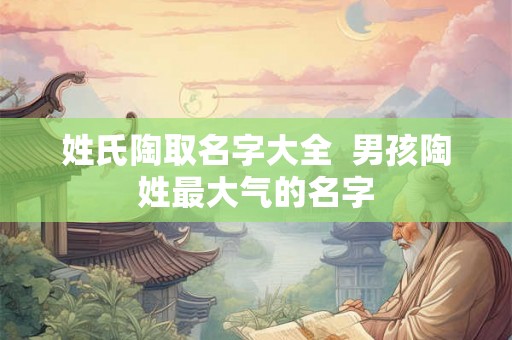 姓氏陶取名字大全  男孩陶姓最大气的名字