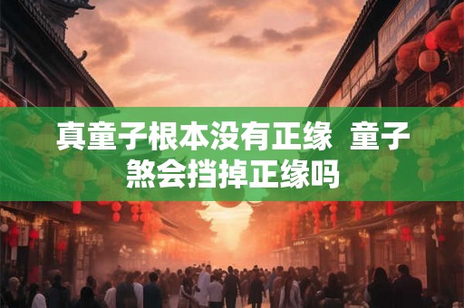 真童子根本没有正缘  童子煞会挡掉正缘吗
