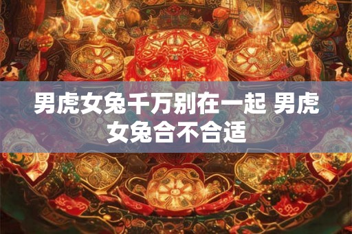 男虎女兔千万别在一起 男虎女兔合不合适