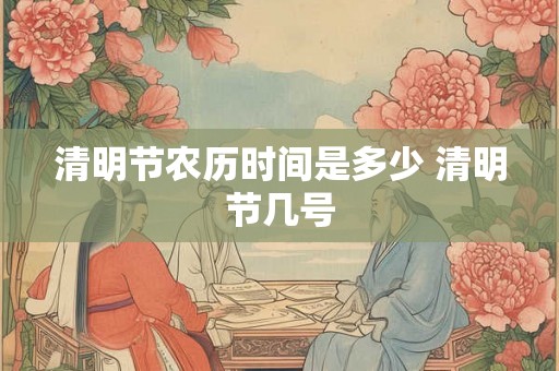 清明节农历时间是多少 清明节几号
