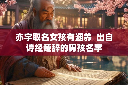 亦字取名女孩有涵养 出自诗经楚辞的男孩名字 亦字取名女孩有涵养 出自诗经楚辞的男孩名字