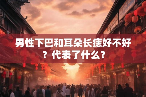男性下巴和耳朵长痣好不好？代表了什么？