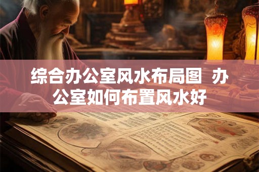 综合办公室风水布局图  办公室如何布置风水好