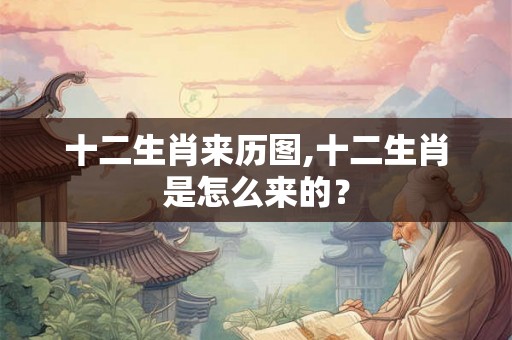 十二生肖来历图,十二生肖是怎么来的? 十二生肖来历图,十二生肖是怎么来的?