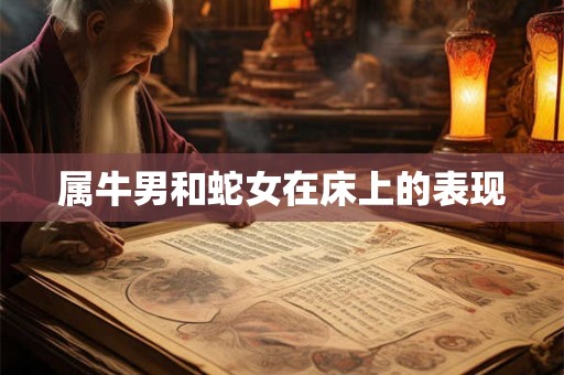 属牛男和蛇女在床上的表现 属牛男和蛇女在床上的表现