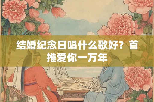 结婚纪念日唱什么歌好？首推爱你一万年