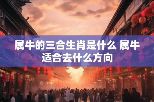 属牛的三合生肖是什么 属牛适合去什么方向