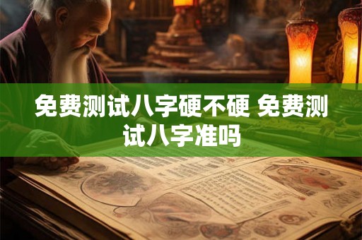 免费测试八字硬不硬 免费测试八字准吗