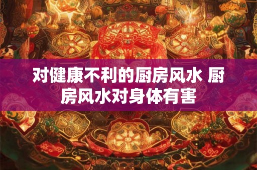 对健康不利的厨房风水 厨房风水对身体有害 对健康不利的厨房风水 厨房风水对身体有害