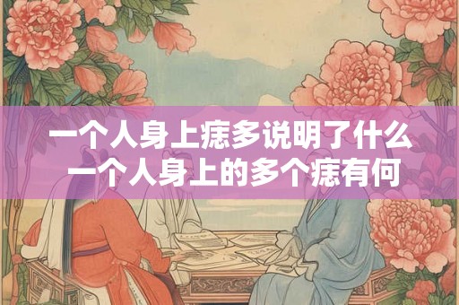 一个人身上痣多说明了什么 一个人身上的多个痣有何含义