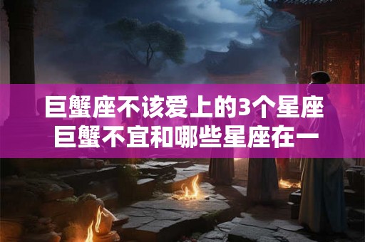 巨蟹座不该爱上的3个星座 巨蟹不宜和哪些星座在一起