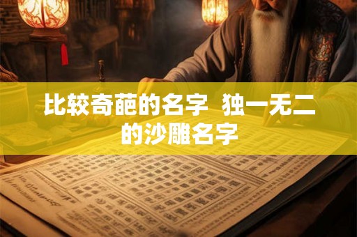 比较奇葩的名字 独一无二的沙雕名字 比较奇葩的名字 独一无二的沙雕名字