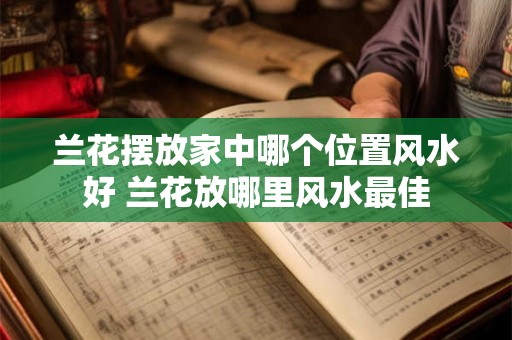 兰花摆放家中哪个位置风水好 兰花放哪里风水最佳