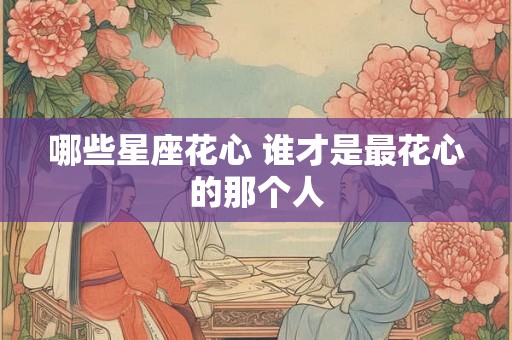 哪些星座花心 谁才是最花心的那个人