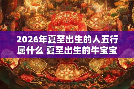 2026年夏至出生的人五行属什么 夏至出生的牛宝宝取名