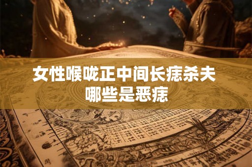 女性喉咙正中间长痣杀夫 哪些是恶痣 女性喉咙正中间长痣杀夫 哪些是恶痣