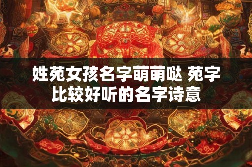 姓苑女孩名字萌萌哒 苑字比较好听的名字诗意