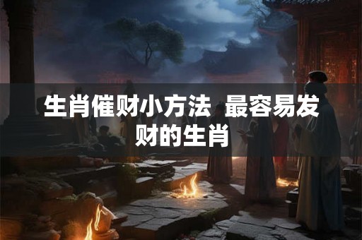 生肖催财小方法  最容易发财的生肖