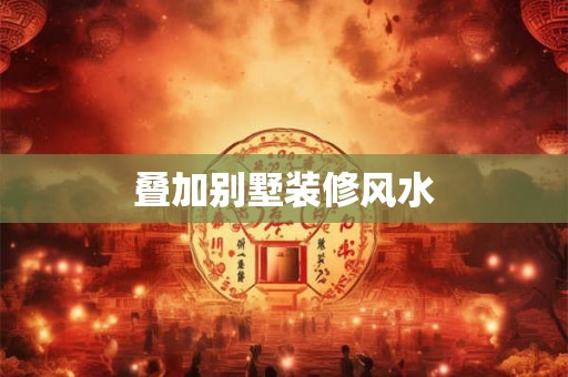 叠加别墅装修风水 叠加别墅装修风水