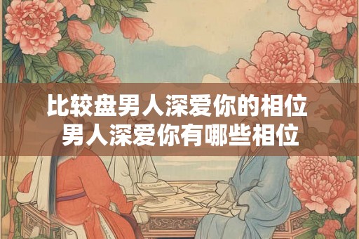 比较盘男人深爱你的相位 男人深爱你有哪些相位