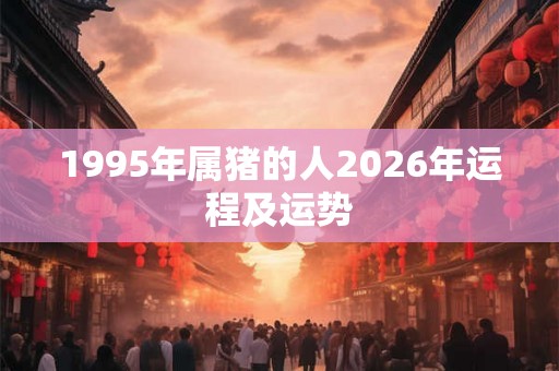 1995年属猪的人2026年运程及运势