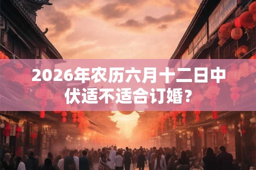 2026年农历六月十二日中伏适不适合订婚？