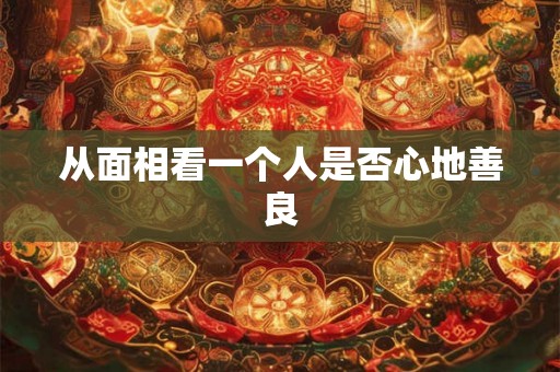 从面相看一个人是否心地善良 从面相看一个人是否心地善良