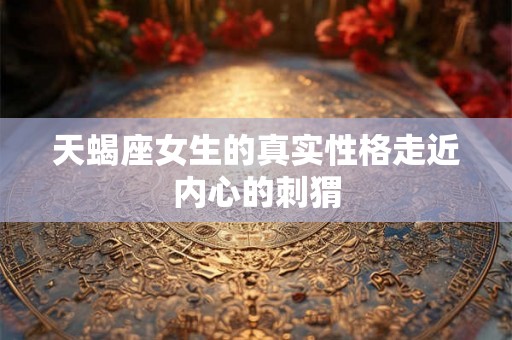 天蝎座女生的真实性格走近内心的刺猬