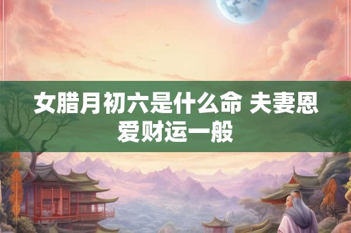 女腊月初六是什么命 夫妻恩爱财运一般