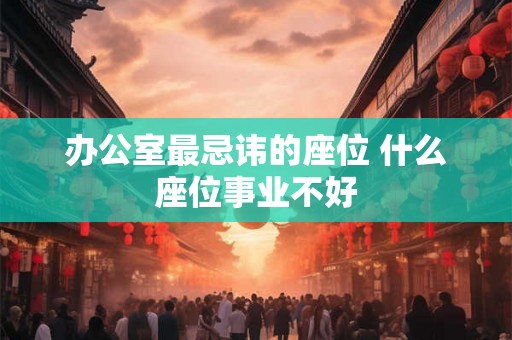 办公室最忌讳的座位 什么座位事业不好